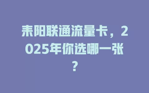 耒阳联通流量卡，2025年你选哪一张？