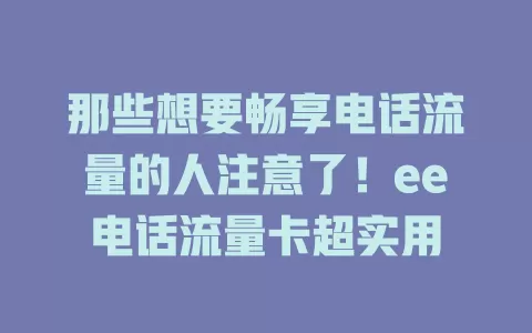那些想要畅享电话流量的人注意了！ee电话流量卡超实用