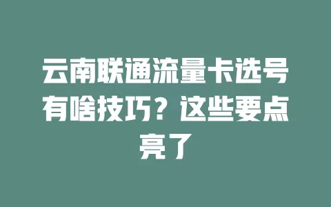 云南联通流量卡选号有啥技巧？这些要点亮了