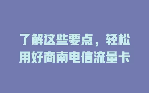 了解这些要点，轻松用好商南电信流量卡