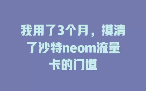 我用了3个月，摸清了沙特neom流量卡的门道