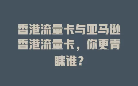 香港流量卡与亚马逊香港流量卡，你更青睐谁？