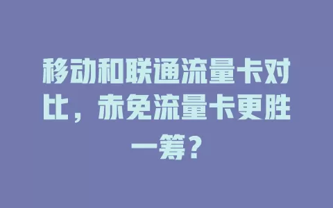 移动和联通流量卡对比，赤免流量卡更胜一筹？