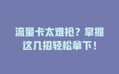 流量卡太难抢？掌握这几招轻松拿下！