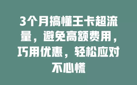 3个月搞懂王卡超流量，避免高额费用，巧用优惠，轻松应对不心慌