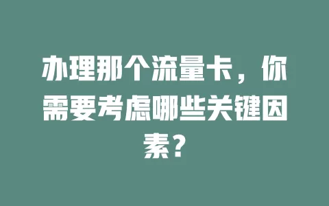 办理那个流量卡，你需要考虑哪些关键因素？