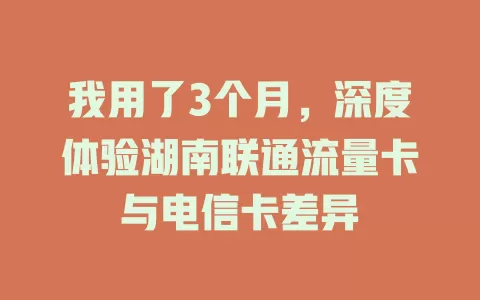 我用了3个月，深度体验湖南联通流量卡与电信卡差异
