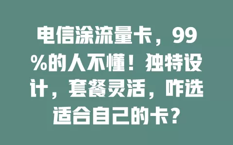 电信涂流量卡，99%的人不懂！独特设计，套餐灵活，咋选适合自己的卡？