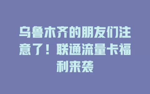 乌鲁木齐的朋友们注意了！联通流量卡福利来袭