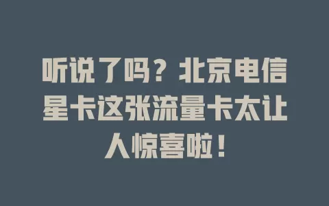 听说了吗？北京电信星卡这张流量卡太让人惊喜啦！