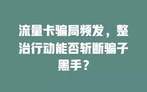 流量卡骗局频发，整治行动能否斩断骗子黑手？