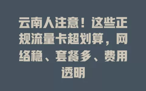 云南人注意！这些正规流量卡超划算，网络稳、套餐多、费用透明