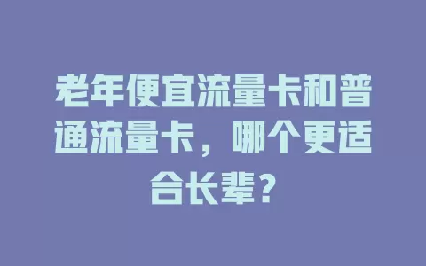 老年便宜流量卡和普通流量卡，哪个更适合长辈？