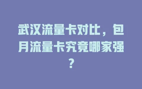 武汉流量卡对比，包月流量卡究竟哪家强？