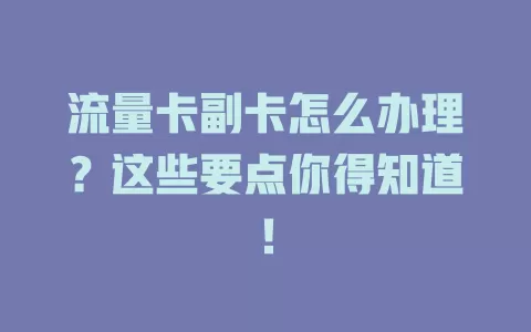 流量卡副卡怎么办理？这些要点你得知道！
