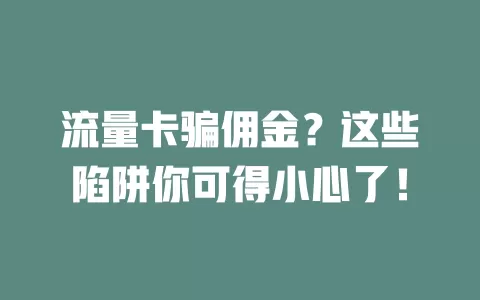流量卡骗佣金？这些陷阱你可得小心了！