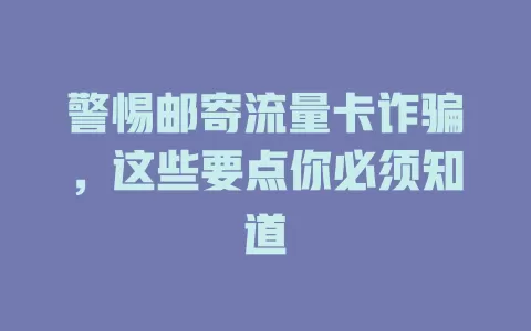 警惕邮寄流量卡诈骗，这些要点你必须知道