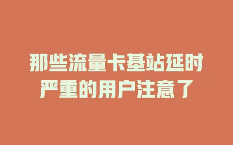 那些流量卡基站延时严重的用户注意了