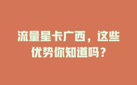 流量星卡广西，这些优势你知道吗？