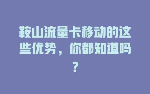 鞍山流量卡移动的这些优势，你都知道吗？
