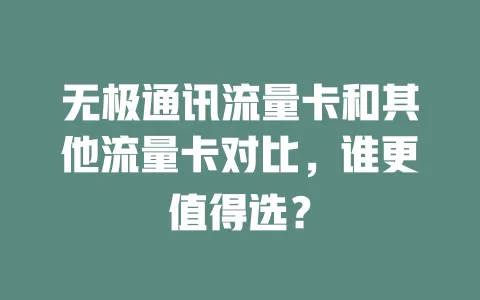 无极通讯流量卡和其他流量卡对比，谁更值得选？
