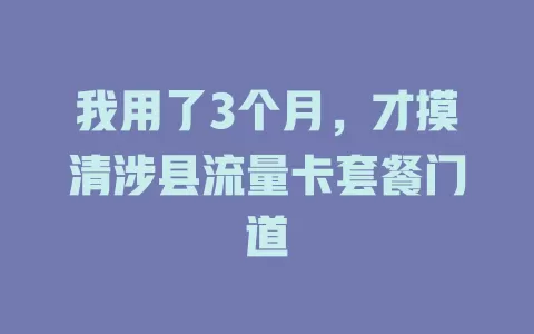 我用了3个月，才摸清涉县流量卡套餐门道