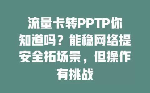 流量卡转PPTP你知道吗？能稳网络提安全拓场景，但操作有挑战