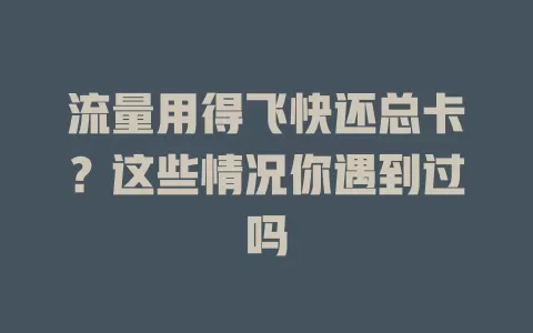 流量用得飞快还总卡？这些情况你遇到过吗