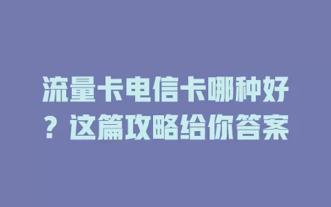 流量卡电信卡哪种好？这篇攻略给你答案