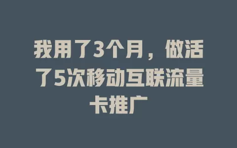 我用了3个月，做活了5次移动互联流量卡推广