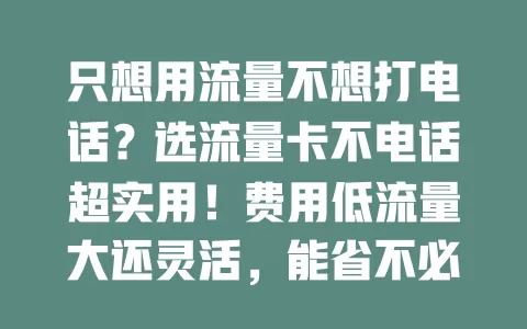 只想用流量不想打电话？选流量卡不电话超实用！费用低流量大还灵活，能省不必要开支。选时留意选正规运营商，细读套餐说明，让通信生活更轻松愉快