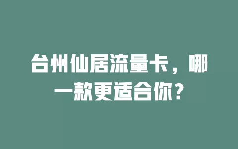 台州仙居流量卡，哪一款更适合你？