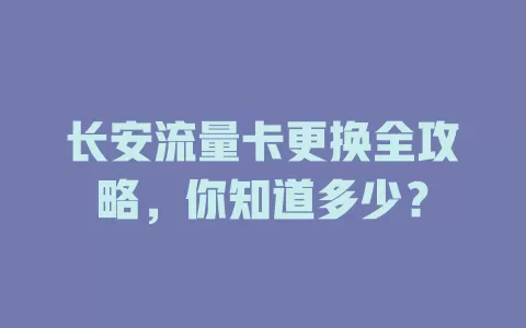 长安流量卡更换全攻略，你知道多少？