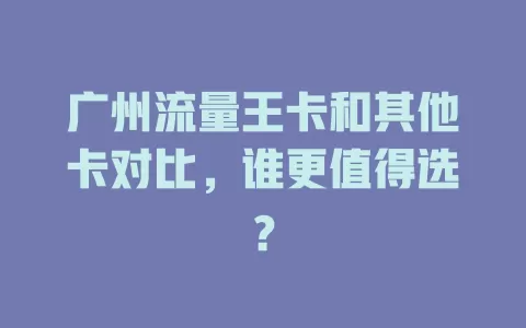 广州流量王卡和其他卡对比，谁更值得选？