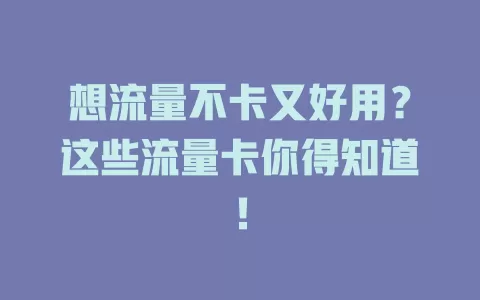 想流量不卡又好用？这些流量卡你得知道！