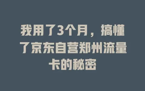 我用了3个月，搞懂了京东自营郑州流量卡的秘密