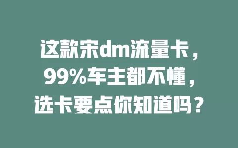 这款宋dm流量卡，99%车主都不懂，选卡要点你知道吗？
