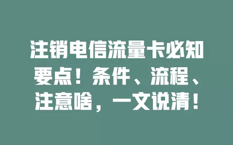 注销电信流量卡必知要点！条件、流程、注意啥，一文说清！
