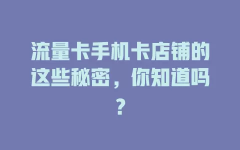 流量卡手机卡店铺的这些秘密，你知道吗？