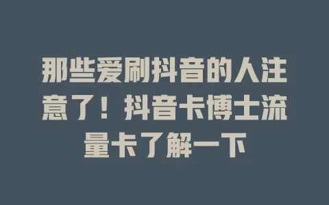 那些爱刷抖音的人注意了！抖音卡博士流量卡了解一下