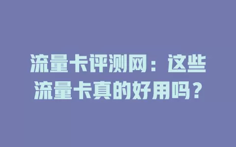 流量卡评测网：这些流量卡真的好用吗？