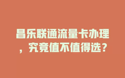 昌乐联通流量卡办理，究竟值不值得选？