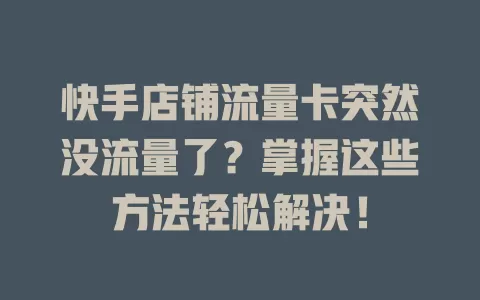 快手店铺流量卡突然没流量了？掌握这些方法轻松解决！