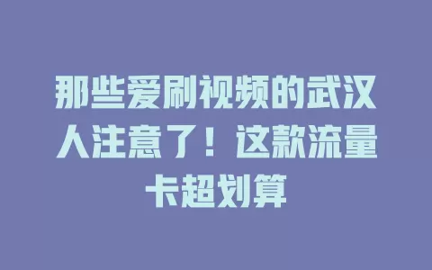 那些爱刷视频的武汉人注意了！这款流量卡超划算