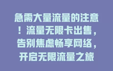 急需大量流量的注意！流量无限卡出售，告别焦虑畅享网络，开启无限流量之旅