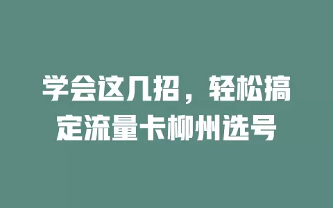 学会这几招，轻松搞定流量卡柳州选号