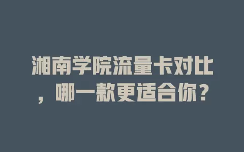 湘南学院流量卡对比，哪一款更适合你？