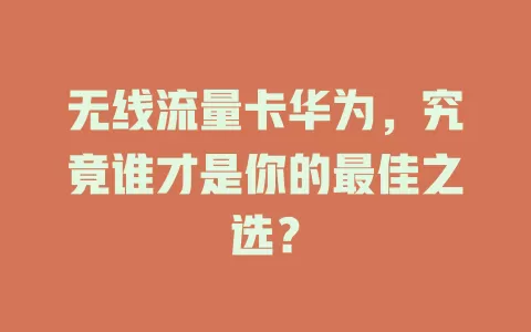 无线流量卡华为，究竟谁才是你的最佳之选？