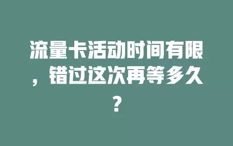 流量卡活动时间有限，错过这次再等多久？