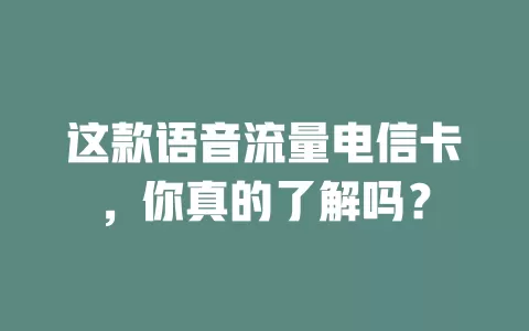 这款语音流量电信卡，你真的了解吗？